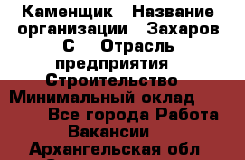 Каменщик › Название организации ­ Захаров С. › Отрасль предприятия ­ Строительство › Минимальный оклад ­ 45 000 - Все города Работа » Вакансии   . Архангельская обл.,Северодвинск г.